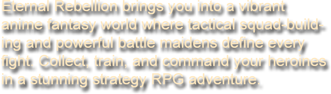 Eternal Rebellion brings you into a vibrant anime fantasy world where tactical squad-building and powerful battle maidens define every fight. Collect, train, and command your heroines in a stunning strategy RPG adventure.