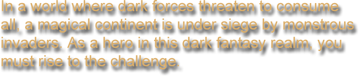 In a world where dark forces threaten to consume all, a magical continent is under siege by monstrous invaders. As a hero in this dark fantasy realm, you must rise to the challenge.