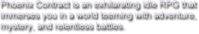 Phoenix Contract is an exhilarating idle RPG that immerses you in a world teeming with adventure, mystery, and relentless battles.