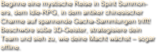 Beginne eine mystische Reise in Spirit Summoners, dem Idle-RPG, in dem antiker chinesischer Charme auf spannende Gacha-Sammlungen trifft! Beschwöre süße 3D-Geister, strategisiere dein Team und sieh zu, wie deine Macht wächst – sogar offline.